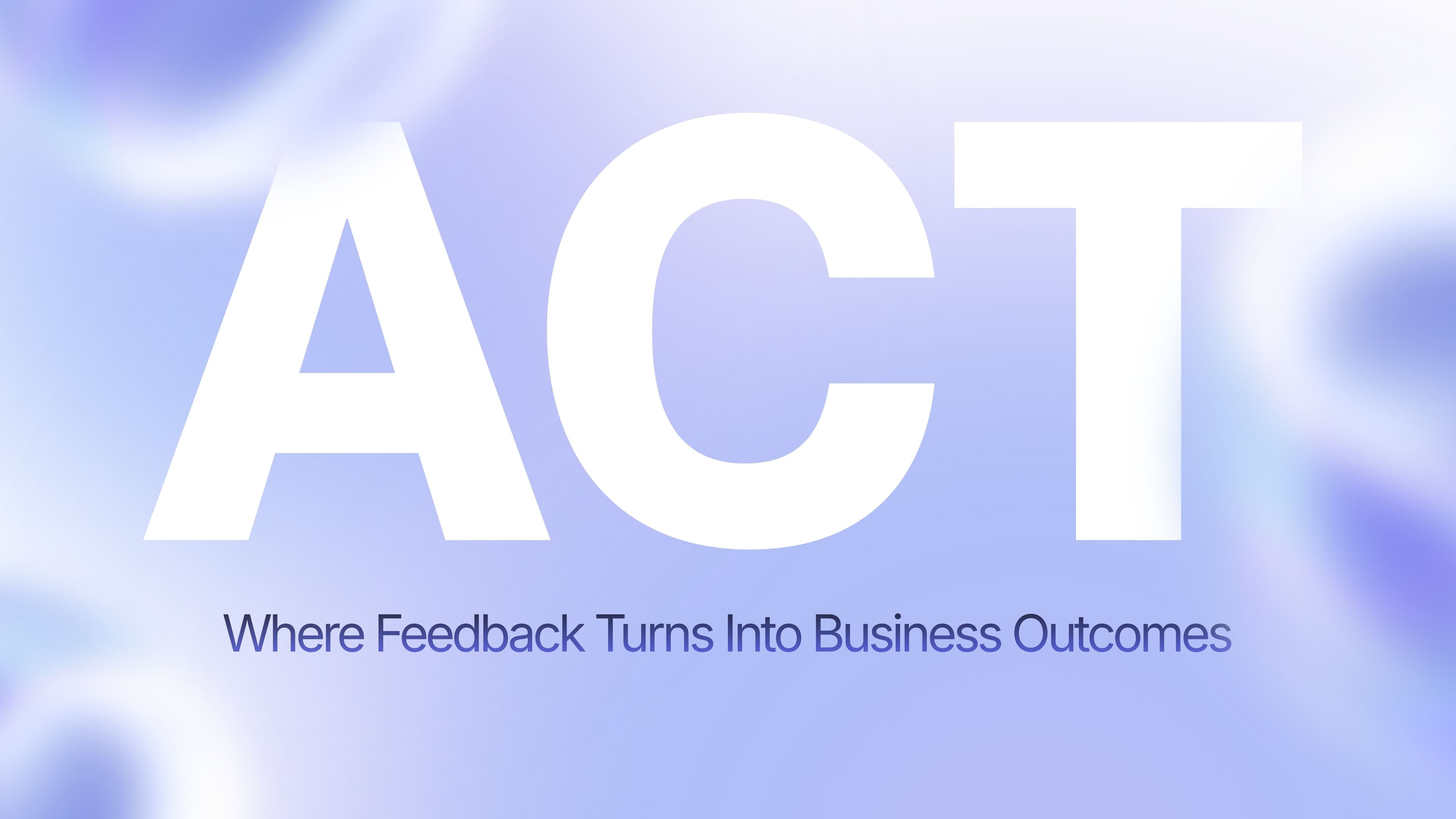 Act: Where Feedback Finally Turns Into Business Outcomes